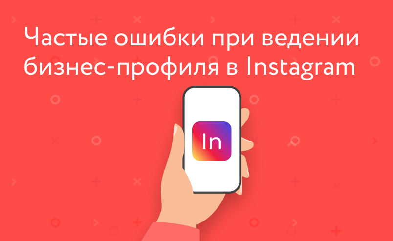 Частые ошибки при ведении и оформлении бизнес-профиля в Инстаграм*